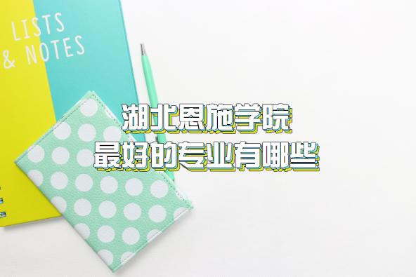 1659241465632696.png 湖北恩施学院最好的专业有哪些(附最新专业录取分数线一览表)