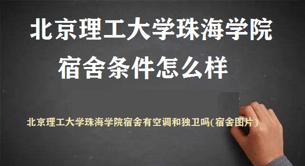 北京理工大学珠海学院宿舍条件怎么样？有空调和独卫吗(宿舍图片)