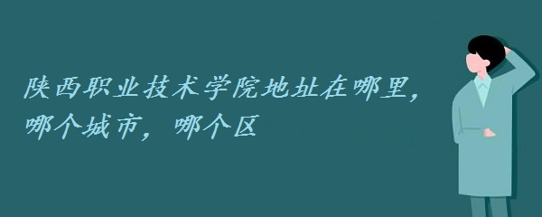 1659428822134379.jpg 陕西职业技术学院地址在哪里,哪个城市,哪个区?
