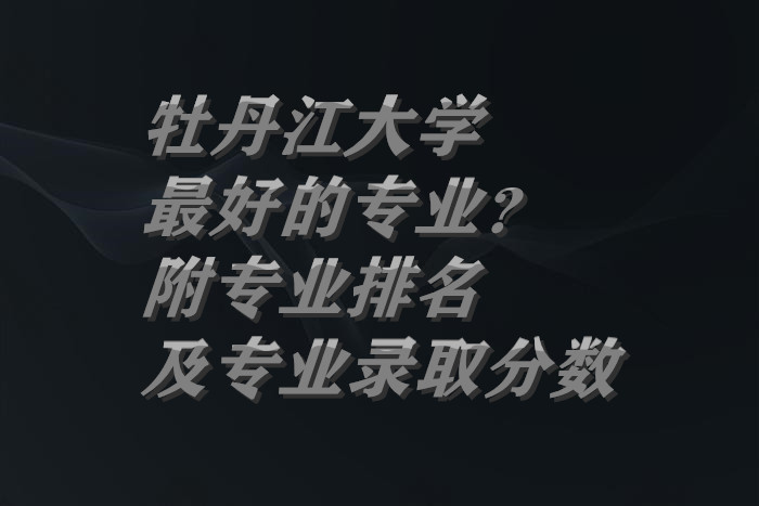 1659437089132283.jpg 牡丹江大学最好的专业?附专业排名及专业录取分数