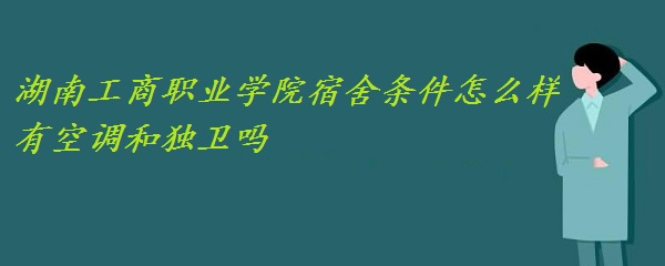 1659516030327428.jpg 湖南工商职业学院宿舍条件怎么样 有空调和独卫吗?(附图)