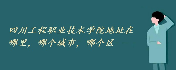 1659599661886712.jpg 四川工程职业技术学院地址在哪里,哪个城市,哪个区?