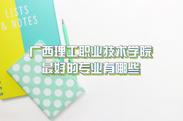 1659675007491164.png 广西理工职业技术学院最好的专业有哪些(附专业录取分数线表)