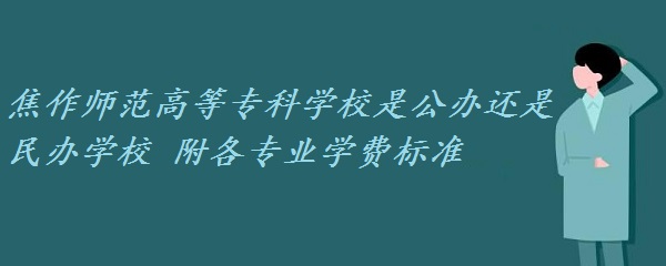 1659943928138364.jpg 焦作师范高等专科学校是公办还是民办学校 附各专业学费2023年标准!