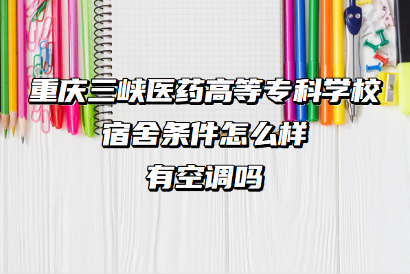 1660107547608254.png 重庆三峡医药高等专科学校宿舍条件怎么样 有空调吗宿舍最新照片