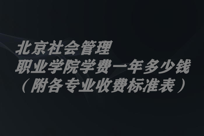 1660117823122653.jpg 北京社会管理职业学院学费2023年一年多少钱(附各专业收费标准表)