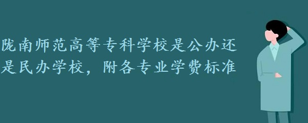 1660290317906593.jpg 陇南师范高等专科学校是公办还是民办学校,附各专业学费标准!