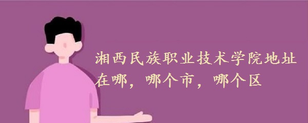 1660292330374677.jpg 湘西民族职业技术学院地址在哪,哪个市,哪个区?
