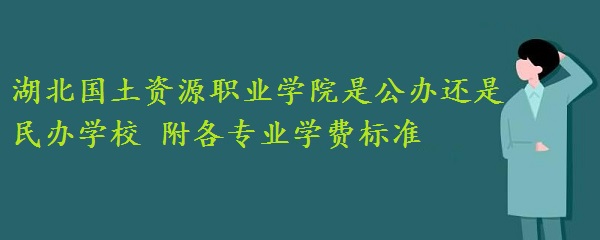 1660551244108078.jpg 湖北国土资源职业学院是公办还是民办学校 附各专业学费标准!