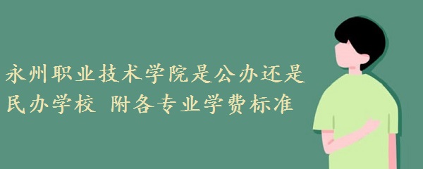 1660634227133278.jpg 永州职业技术学院是公办还是民办学校 附各专业学费标准!