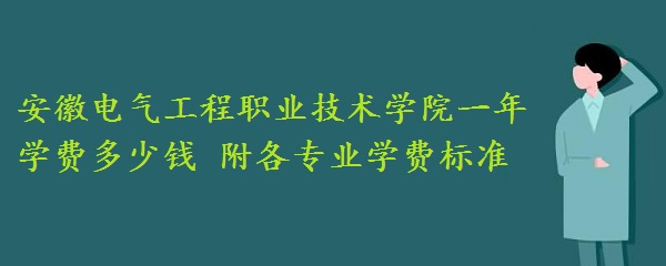 1660635891739587.jpg 安徽电气工程职业技术学院一年学费2023年多少钱 附各专业学费2023年标准!