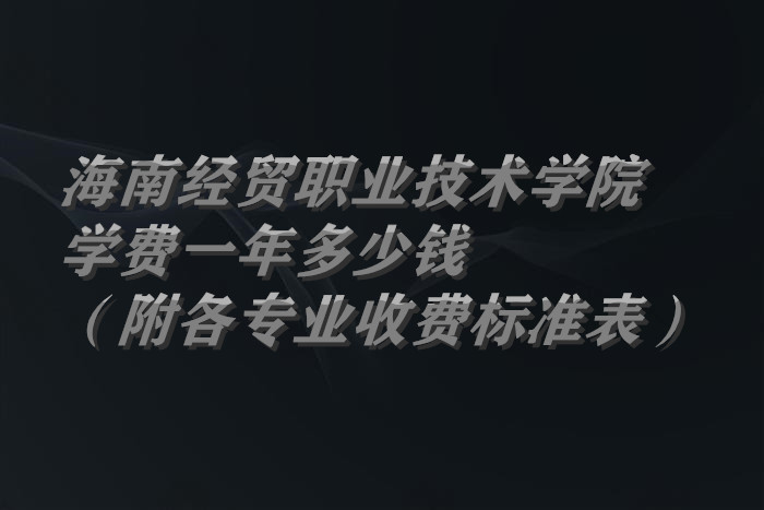 1660640848302943.jpg 海南经贸职业技术学院学费2023年一年多少钱(附各专业收费标准表)