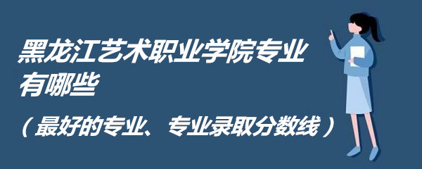 1660710200476749.jpg 黑龙江艺术职业学院专业有哪些(最好的专业、专业录取分数线)