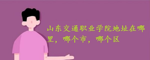 1660721227127563.jpg 山东交通职业学院地址在哪里,哪个市,哪个区?