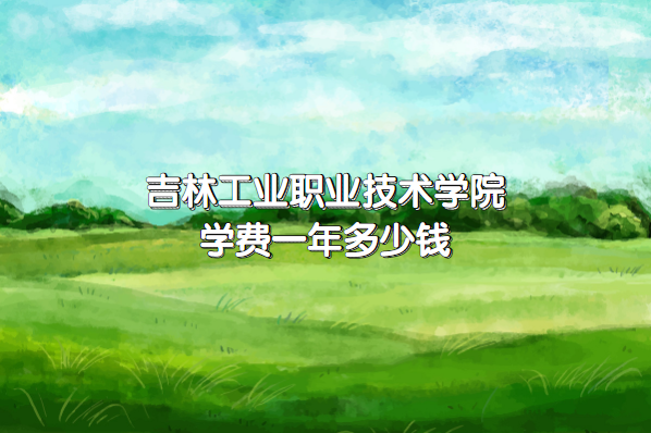 1660725614725946.png 吉林工业职业技术学院学费2023年一年多少钱(附各专业收费标准表)