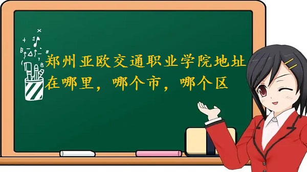1660812232468745.jpg 郑州亚欧交通职业学院地址在哪里,哪个市,哪个区?