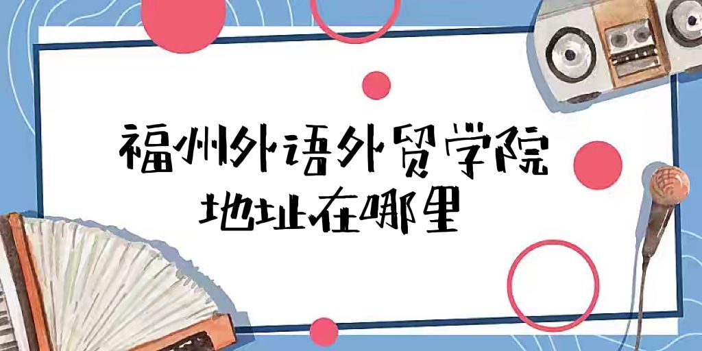 1660812577108956.jpg 福州外语外贸学院地址在哪里?哪个城市?哪个区(含宿舍图)