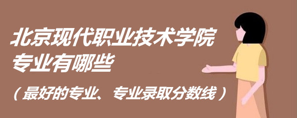 1661068159624821.jpg 北京现代职业技术学院专业有哪些(最好的专业、专业录取分数线)