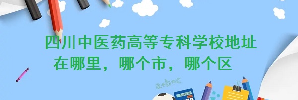 1661155136792903.jpg 四川中医药高等专科学校地址在哪里,哪个市,哪个区?