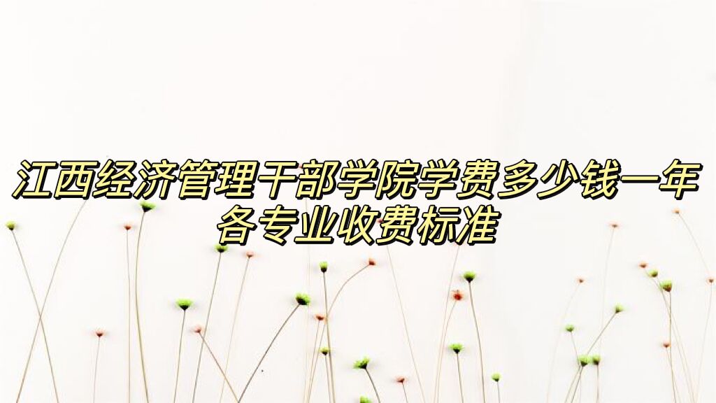 1661413789608476.jpg 2023江西经济管理干部学院学费多少钱一年,各专业收费标准
