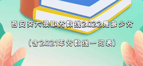 1661492884894433.png 西安交大录取分数线2022是多少分(含2021年分数线一览表)