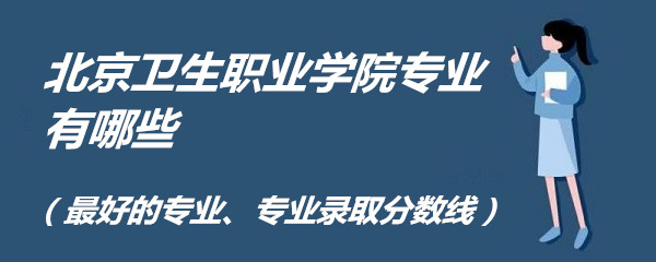 1661761270217895.jpg 北京卫生职业学院专业有哪些(最好的专业、专业录取分数线)