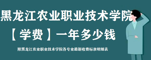 1661848078352710.jpg 黑龙江农业职业技术学院学费2023年一年多少钱 附各专业收费标准明细表