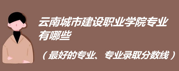 166184858983319.jpg 云南城市建设职业学院专业有哪些(最好的专业、专业录取分数线)
