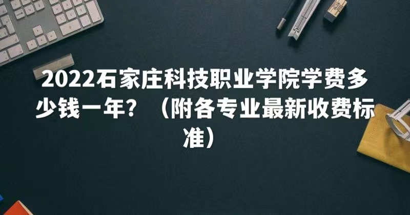 1661925816868291.jpg 2023石家庄科技职业学院学费多少钱一年?(各专业最新收费标准)