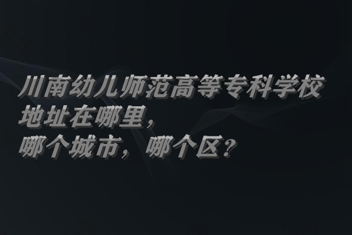 1661934823434250.jpg 川南幼儿师范高等专科学校地址在哪里,哪个城市,哪个区?