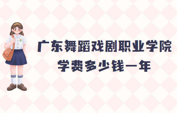 1661935585884626.png 广东舞蹈戏剧职业学院学费2023年多少钱一年,各专业收费标准