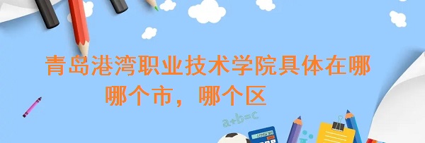 1662105600777173.jpg 青岛港湾职业技术学院具体地址在哪,哪个市,哪个区?