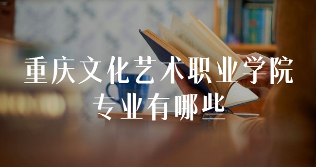 1662365029760593.jpg 重庆文化艺术职业学院专业有哪些?(最好的专业及录取分数线)