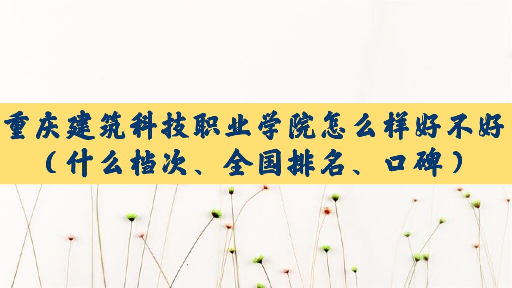 1662522702456446.jpg 重庆建筑科技职业学院怎么样好不好(什么档次、全国排名、口碑)