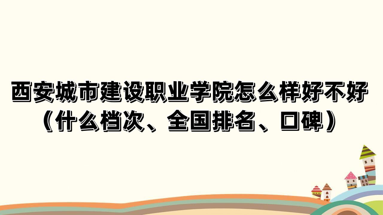 1662537182626920.jpg 西安城市建设职业学院怎么样好不好(什么档次、全国排名、口碑)