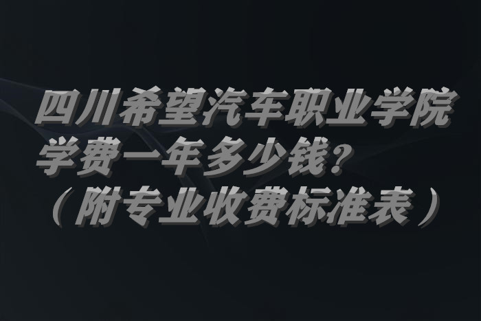 1662634515103567.jpg 四川希望汽车职业学院学费2023年一年多少钱?(附专业收费标准表)