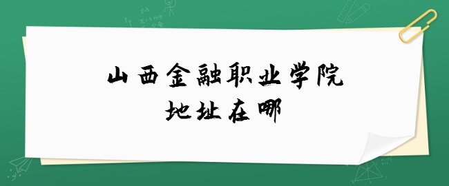 1662707068387475.jpg 山西金融职业学院地址在哪?哪个城市?哪个区