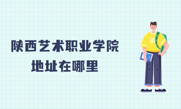 1662713029723277.png 陕西艺术职业学院地址在哪里,哪个城市,哪个区?
