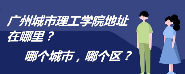 1663057498915910.jpg 广州城市理工学院地址在哪里?哪个城市,哪个区?