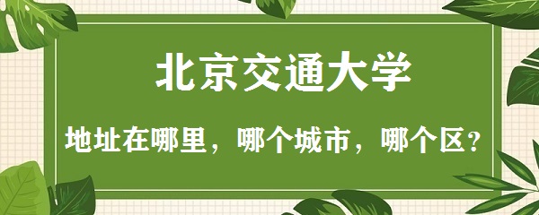 1663058918186583.jpg 北京交通大学地址在哪里,哪个城市,哪个区?