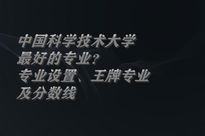 1663062034734786.jpg 中国科学技术大学最好的专业?专业设置、王牌专业及分数线
