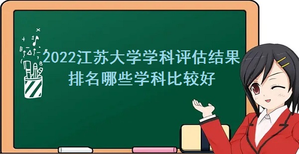 1663228240982933.jpg 2022江苏大学学科评估结果排名 哪些学科比较好?