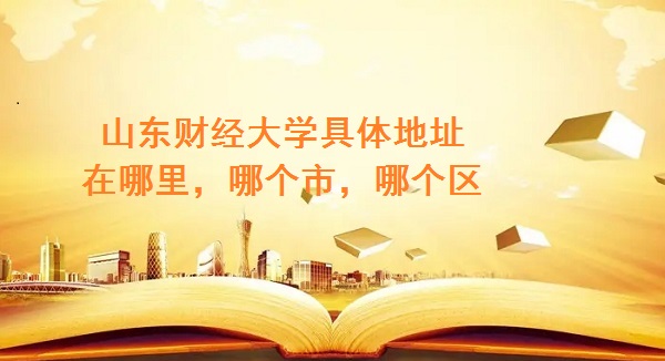 1663660998989195.jpg 山东财经大学具体地址在哪里,哪个市,哪个区?