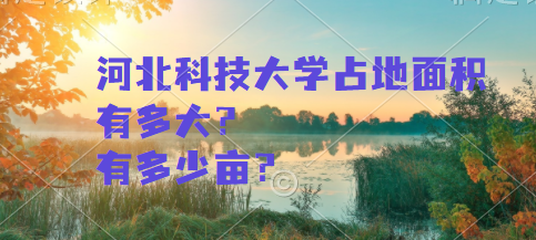 1663662713838860.png 河北科技大学占地面积有多大?有多少亩?