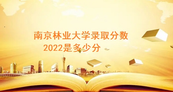 1663743086375457.jpg 南京林业大学录取分数2022是多少分(含2021年分数线一览表)