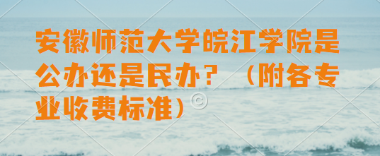 1663749000697212.png 安徽师范大学皖江学院是公办还是民办?(附各专业收费标准)