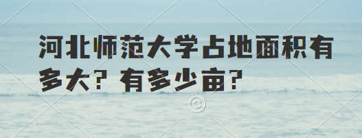 1663749772409889.png 河北师范大学占地面积有多大?有多少亩?