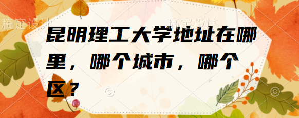 1663836344683199.png 昆明理工大学地址在哪里,哪个城市,哪个区?