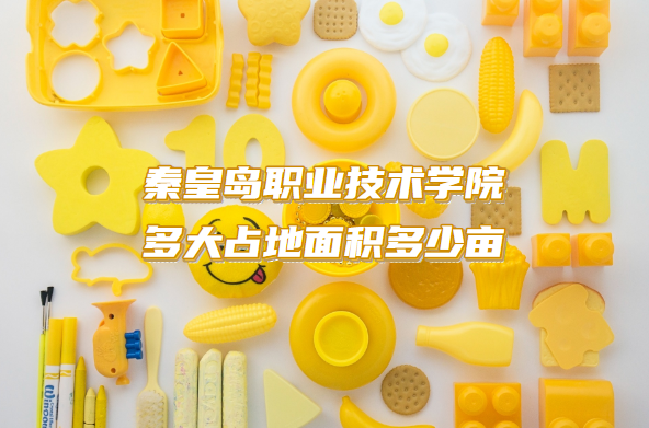 1663836519384343.png 秦皇岛职业技术学院多大占地面积多少亩?