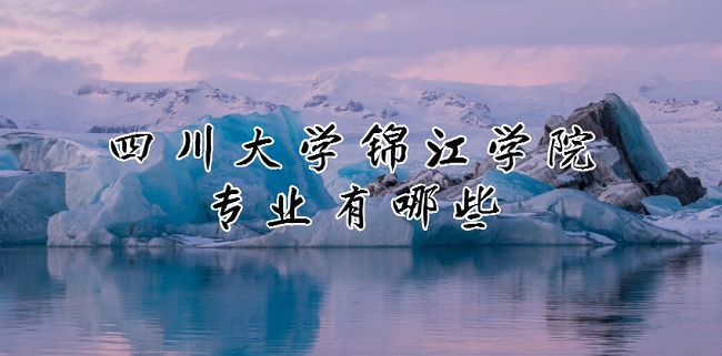 1663919994559676.jpg 四川大学锦江学院专业有哪些?(最好的专业及录取分数线)